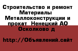 Строительство и ремонт Материалы - Металлоконструкции и прокат. Ненецкий АО,Осколково д.